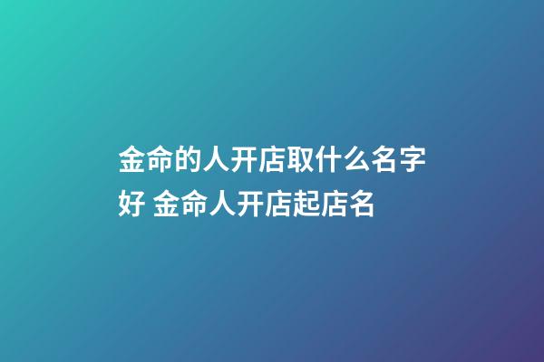 金命的人开店取什么名字好 金命人开店起店名-第1张-店铺起名-玄机派